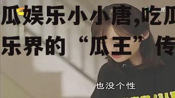 吃瓜娱乐小小唐,吃瓜娱乐界的“瓜王”传奇