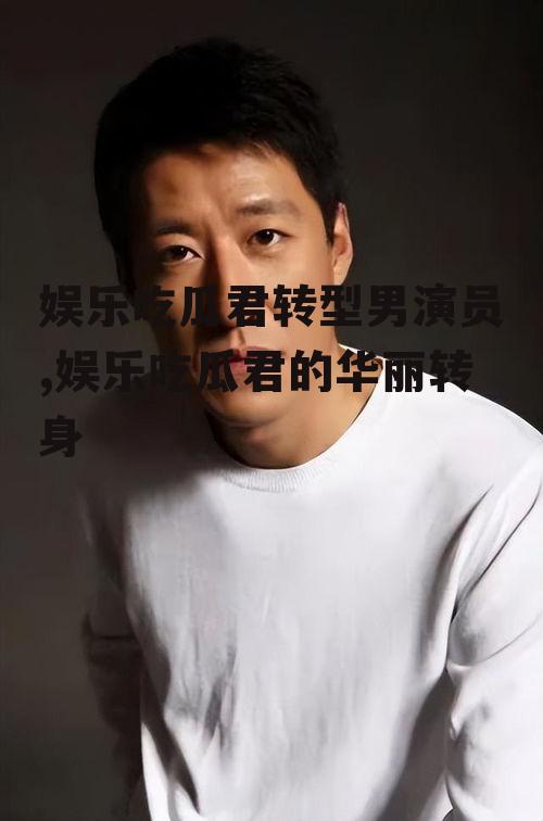 娱乐吃瓜君转型男演员,娱乐吃瓜君的华丽转身