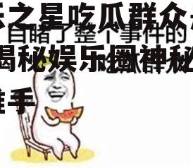 娱乐之星吃瓜群众是谁啊,揭秘娱乐圈神秘幕后推手