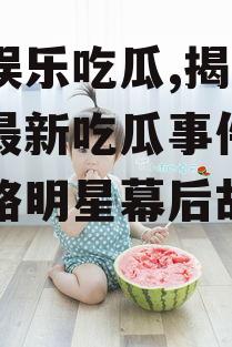 小雨娱乐吃瓜,揭秘娱乐圈最新吃瓜事件，带你领略明星幕后故事