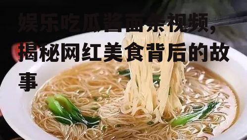 娱乐吃瓜酱面条视频,揭秘网红美食背后的故事
