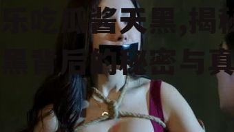 娱乐吃瓜酱天黑,揭秘天黑背后的秘密与真相