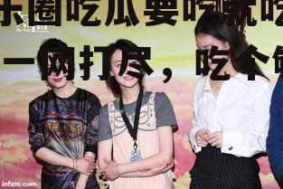 娱乐圈吃瓜要吃就吃个够,一网打尽，吃个够！