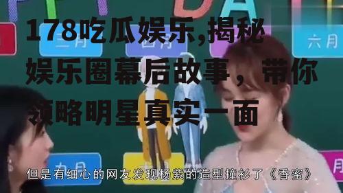 178吃瓜娱乐,揭秘娱乐圈幕后故事，带你领略明星真实一面