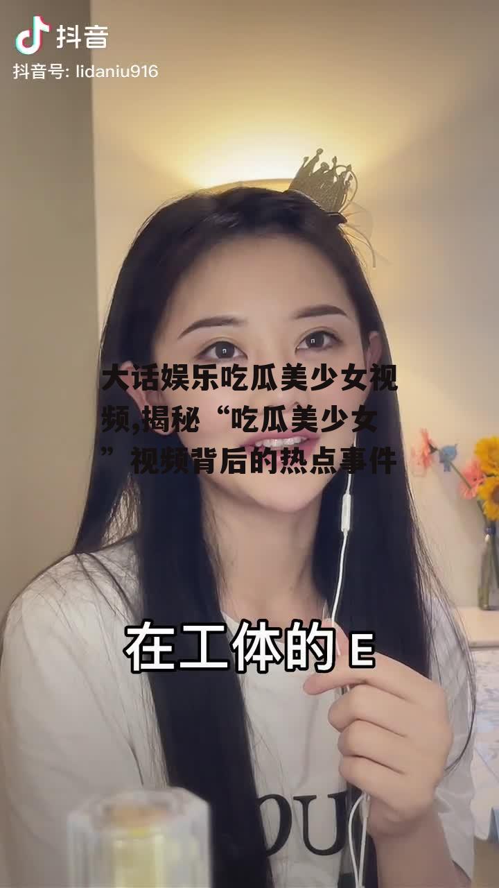 大话娱乐吃瓜美少女视频,揭秘“吃瓜美少女”视频背后的热点事件