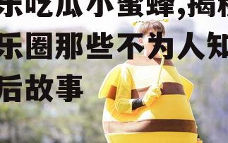 娱乐吃瓜小蜜蜂,揭秘娱乐圈那些不为人知的幕后故事