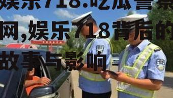 娱乐718.吃瓜警察网,娱乐718背后的故事与影响