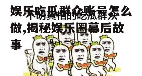 娱乐吃瓜群众账号怎么做,揭秘娱乐圈幕后故事