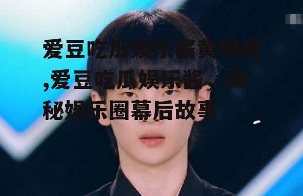 爱豆吃瓜娱乐酱黄明昊,爱豆吃瓜娱乐酱，揭秘娱乐圈幕后故事