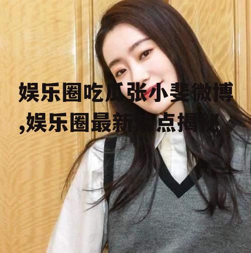 娱乐圈吃瓜张小斐微博,娱乐圈最新热点揭秘