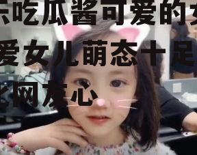 娱乐吃瓜酱可爱的女儿,可爱女儿萌态十足，萌化网友心
