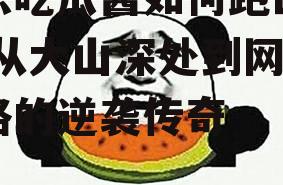 娱乐吃瓜酱如何跑出大山,从大山深处到网红之路的逆袭传奇