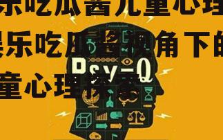 娱乐吃瓜酱儿童心理学,娱乐吃瓜酱视角下的儿童心理探索