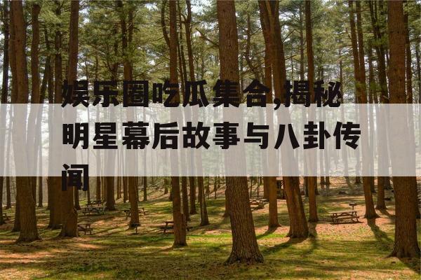 娱乐圈吃瓜集合,揭秘明星幕后故事与八卦传闻 娱乐圈吃瓜集合,揭秘明星幕后故事与八卦传闻