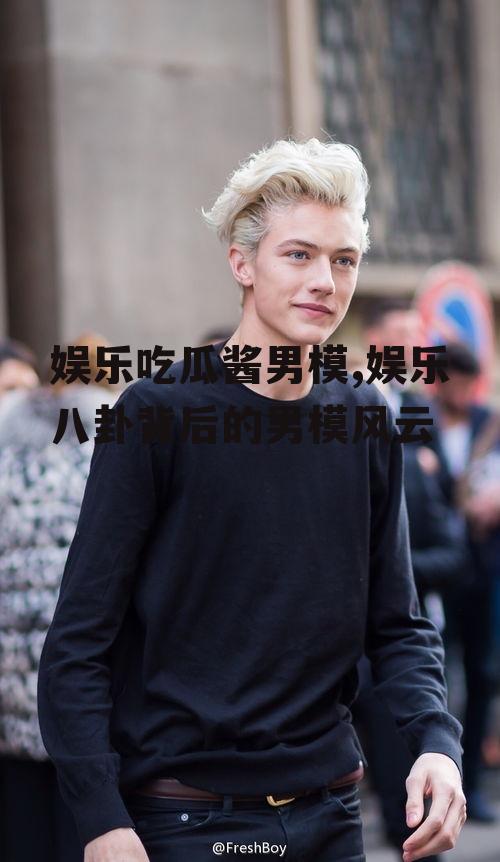 娱乐吃瓜酱男模,娱乐八卦背后的男模风云