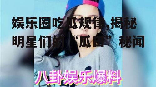 娱乐圈吃瓜规律,揭秘明星们的“瓜田”秘闻