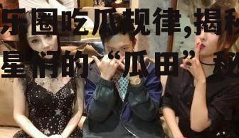 娱乐圈吃瓜规律,揭秘明星们的“瓜田”秘闻