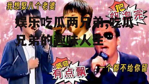 娱乐吃瓜两兄弟,吃瓜兄弟的趣味人生