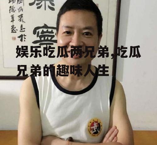 娱乐吃瓜两兄弟,吃瓜兄弟的趣味人生