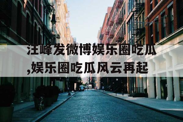 汪峰发微博娱乐圈吃瓜,娱乐圈吃瓜风云再起