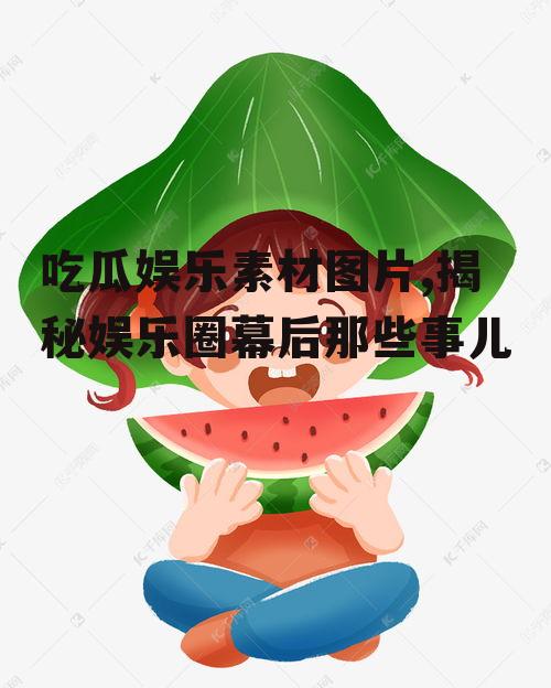 吃瓜娱乐素材图片,揭秘娱乐圈幕后那些事儿