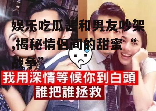娱乐吃瓜酱和男友吵架,揭秘情侣间的甜蜜“战争”