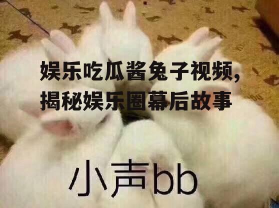 娱乐吃瓜酱兔子视频,揭秘娱乐圈幕后故事