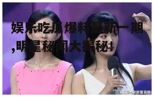 娱乐吃瓜爆料最新一期,明星秘闻大揭秘！