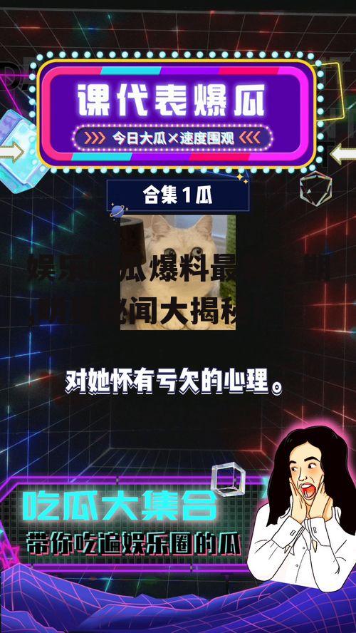 娱乐吃瓜爆料最新一期,明星秘闻大揭秘！