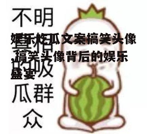 娱乐吃瓜文案搞笑头像,搞笑头像背后的娱乐盛宴