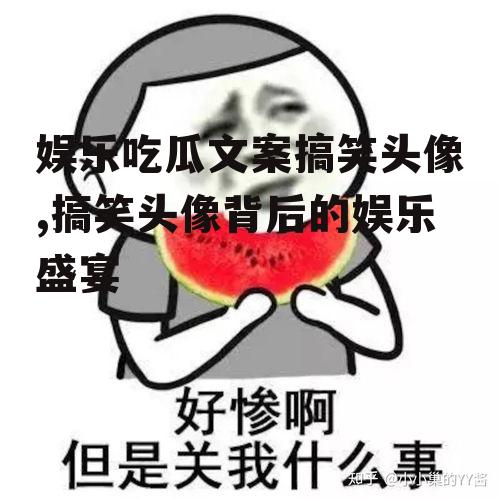 娱乐吃瓜文案搞笑头像,搞笑头像背后的娱乐盛宴