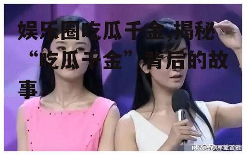 娱乐圈吃瓜千金,揭秘“吃瓜千金”背后的故事