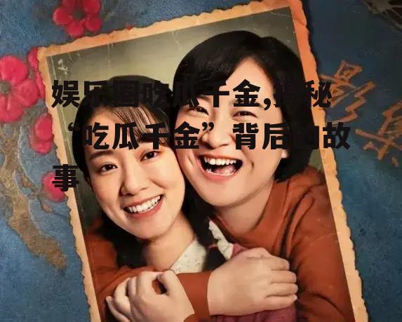 娱乐圈吃瓜千金,揭秘“吃瓜千金”背后的故事