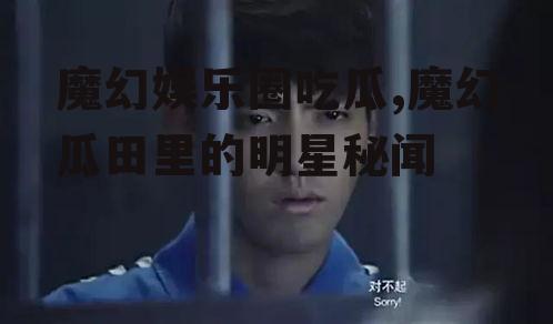 魔幻娱乐圈吃瓜,魔幻瓜田里的明星秘闻