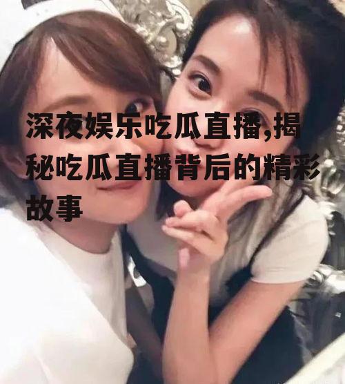 深夜娱乐吃瓜直播,揭秘吃瓜直播背后的精彩故事