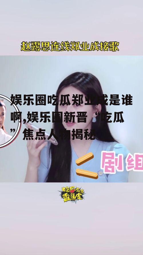 娱乐圈吃瓜郑业成是谁啊,娱乐圈新晋“吃瓜”焦点人物揭秘