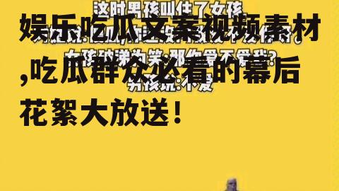 娱乐吃瓜文案视频素材,吃瓜群众必看的幕后花絮大放送！