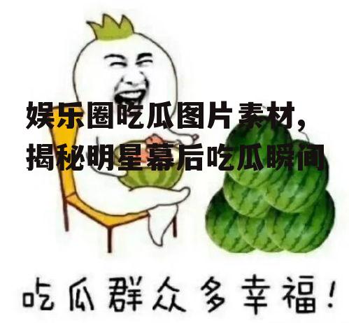 娱乐圈吃瓜图片素材,揭秘明星幕后吃瓜瞬间