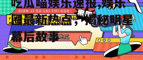 吃瓜喵娱乐速报,娱乐圈最新热点，揭秘明星幕后故事