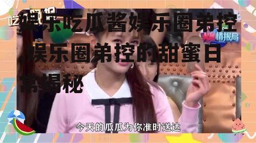 娱乐吃瓜酱娱乐圈弟控,娱乐圈弟控的甜蜜日常揭秘