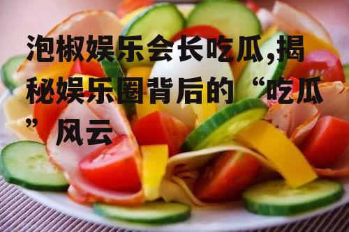 泡椒娱乐会长吃瓜,揭秘娱乐圈背后的“吃瓜”风云