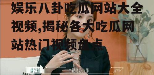 娱乐八卦吃瓜网站大全视频,揭秘各大吃瓜网站热门视频盘点