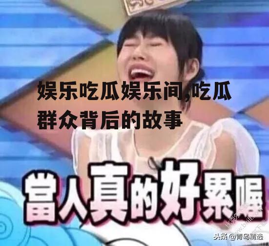 娱乐吃瓜娱乐间,吃瓜群众背后的故事