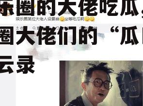 娱乐圈的大佬吃瓜,娱乐圈大佬们的“瓜田”风云录