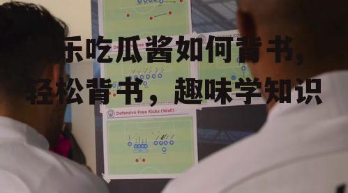 娱乐吃瓜酱如何背书,轻松背书，趣味学知识