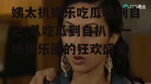 姨太扒娱乐吃瓜吃到自己,从吃瓜到自扒，一场娱乐圈的狂欢盛宴