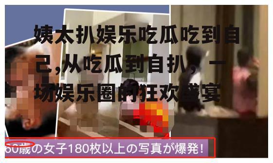 姨太扒娱乐吃瓜吃到自己,从吃瓜到自扒，一场娱乐圈的狂欢盛宴