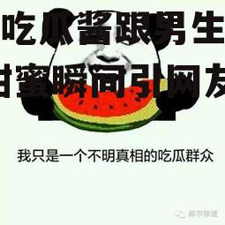 娱乐吃瓜酱跟男生说早安,甜蜜瞬间引网友热议