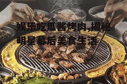 娱乐吃瓜酱烤肉,揭秘明星幕后美食生活