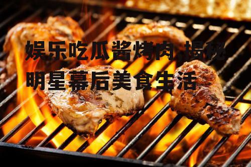 娱乐吃瓜酱烤肉,揭秘明星幕后美食生活